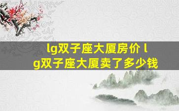 lg双子座大厦房价 lg双子座大厦卖了多少钱